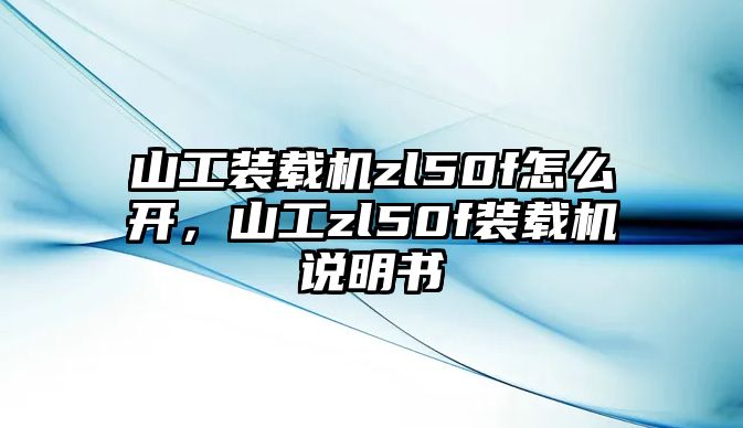 山工裝載機zl50f怎么開，山工zl50f裝載機說明書