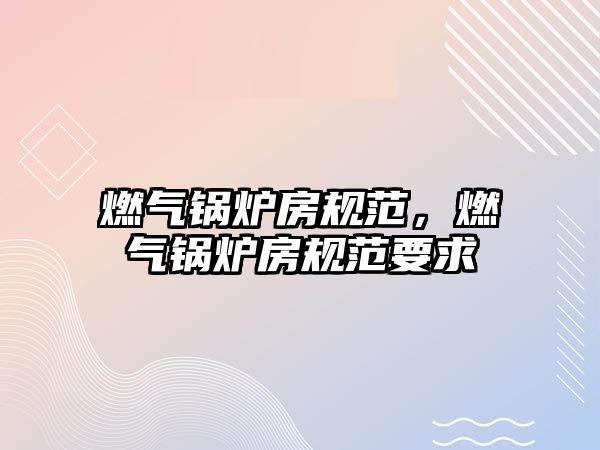 燃?xì)忮仩t房規(guī)范，燃?xì)忮仩t房規(guī)范要求