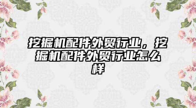 挖掘機配件外貿(mào)行業(yè)，挖掘機配件外貿(mào)行業(yè)怎么樣