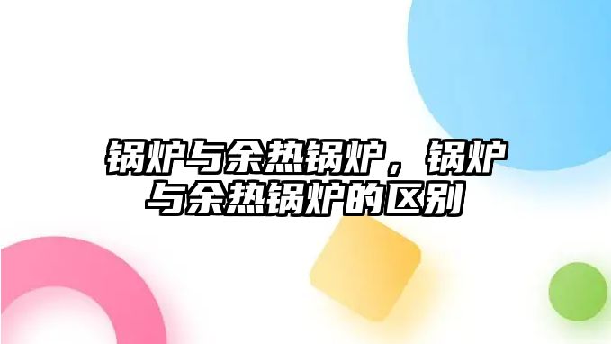 鍋爐與余熱鍋爐，鍋爐與余熱鍋爐的區(qū)別