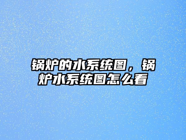 鍋爐的水系統(tǒng)圖，鍋爐水系統(tǒng)圖怎么看