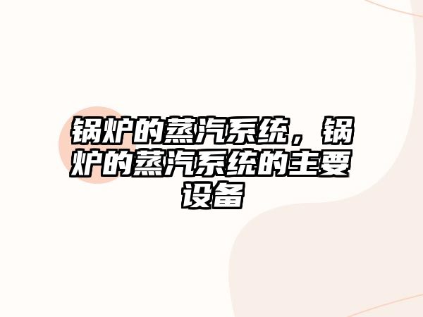 鍋爐的蒸汽系統(tǒng)，鍋爐的蒸汽系統(tǒng)的主要設(shè)備