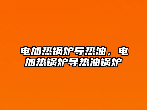 電加熱鍋爐導(dǎo)熱油，電加熱鍋爐導(dǎo)熱油鍋爐