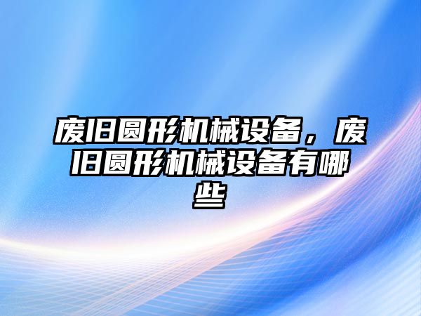 廢舊圓形機(jī)械設(shè)備，廢舊圓形機(jī)械設(shè)備有哪些