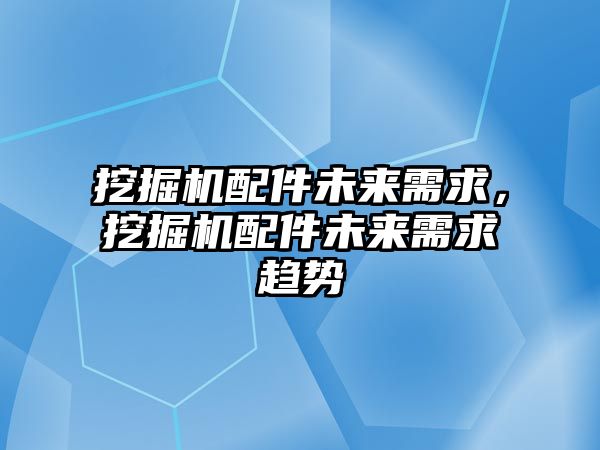 挖掘機(jī)配件未來需求，挖掘機(jī)配件未來需求趨勢