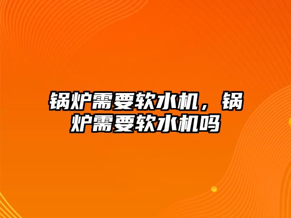 鍋爐需要軟水機，鍋爐需要軟水機嗎