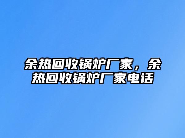 余熱回收鍋爐廠家，余熱回收鍋爐廠家電話