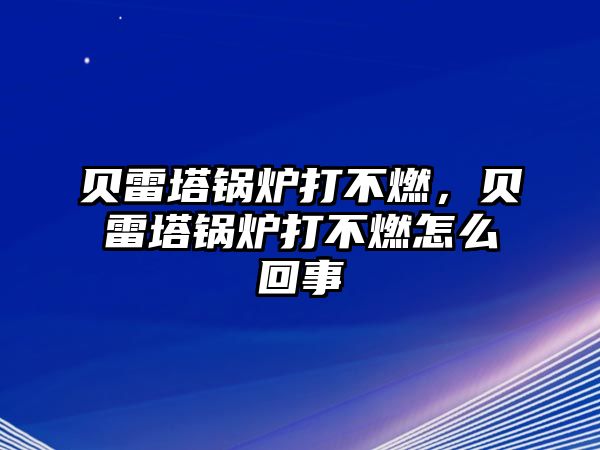 貝雷塔鍋爐打不燃，貝雷塔鍋爐打不燃怎么回事