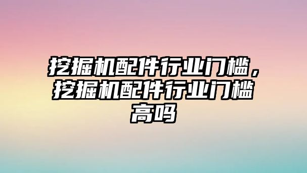 挖掘機(jī)配件行業(yè)門檻，挖掘機(jī)配件行業(yè)門檻高嗎