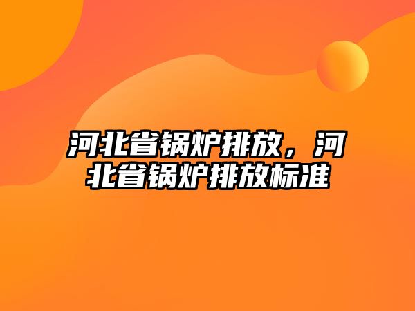 河北省鍋爐排放，河北省鍋爐排放標(biāo)準(zhǔn)