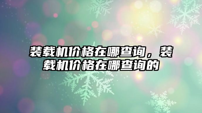 裝載機(jī)價(jià)格在哪查詢，裝載機(jī)價(jià)格在哪查詢的