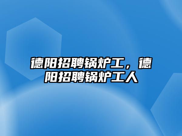 德陽招聘鍋爐工，德陽招聘鍋爐工人