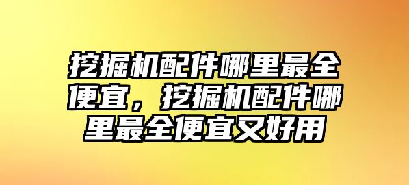 挖掘機(jī)配件哪里最全便宜，挖掘機(jī)配件哪里最全便宜又好用