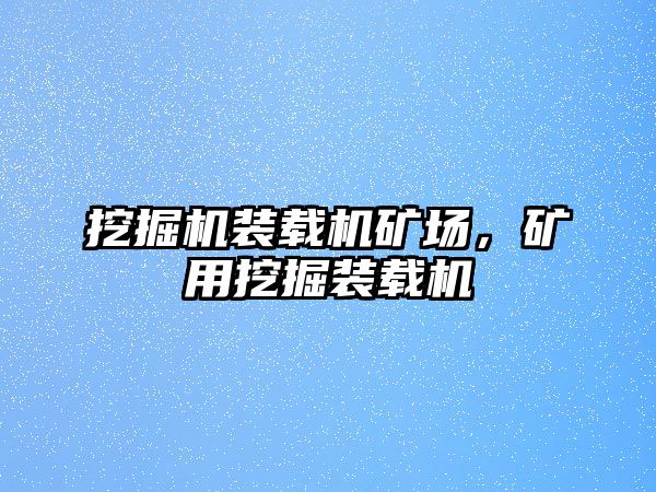 挖掘機(jī)裝載機(jī)礦場，礦用挖掘裝載機(jī)