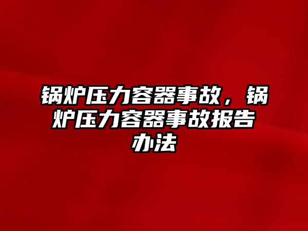 鍋爐壓力容器事故，鍋爐壓力容器事故報(bào)告辦法