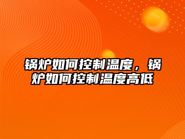 鍋爐如何控制溫度，鍋爐如何控制溫度高低