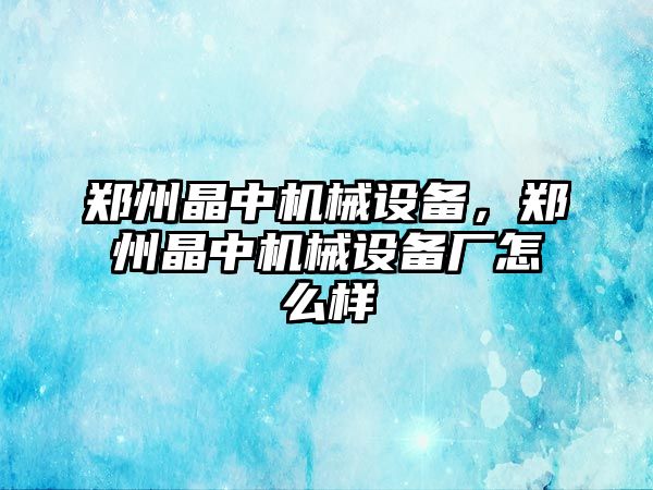 鄭州晶中機(jī)械設(shè)備，鄭州晶中機(jī)械設(shè)備廠怎么樣