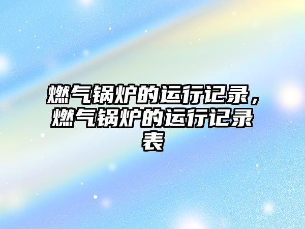 燃?xì)忮仩t的運(yùn)行記錄，燃?xì)忮仩t的運(yùn)行記錄表