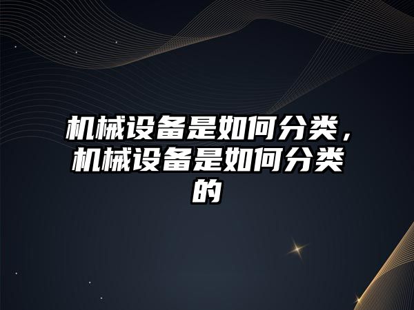 機械設(shè)備是如何分類，機械設(shè)備是如何分類的