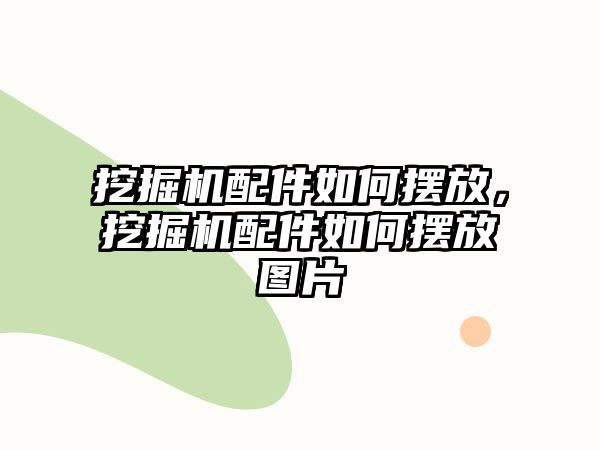 挖掘機(jī)配件如何擺放，挖掘機(jī)配件如何擺放圖片