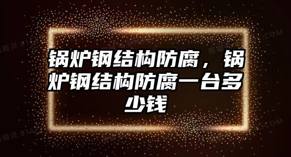 鍋爐鋼結(jié)構(gòu)防腐，鍋爐鋼結(jié)構(gòu)防腐一臺(tái)多少錢