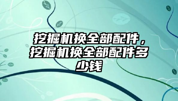 挖掘機換全部配件，挖掘機換全部配件多少錢