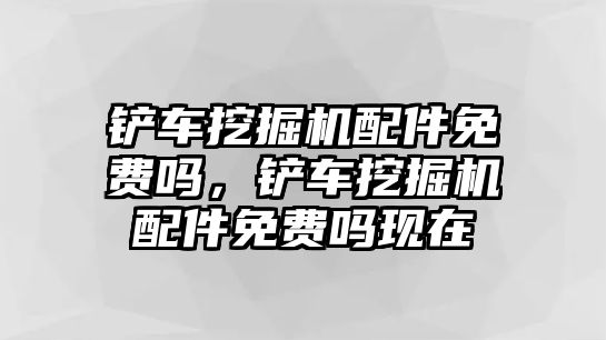 鏟車挖掘機(jī)配件免費(fèi)嗎，鏟車挖掘機(jī)配件免費(fèi)嗎現(xiàn)在