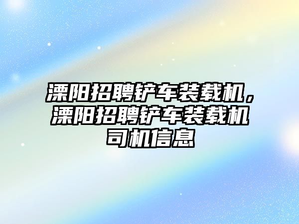 溧陽招聘鏟車裝載機，溧陽招聘鏟車裝載機司機信息