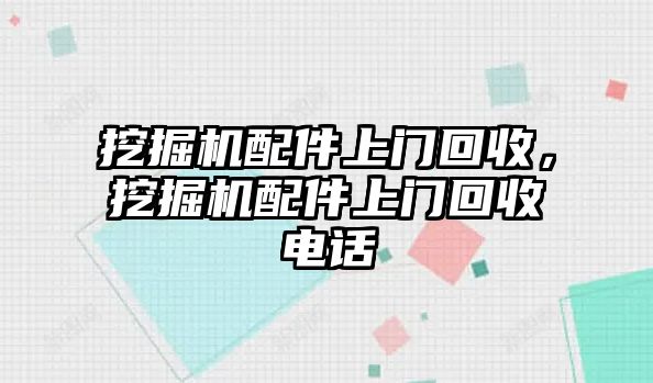 挖掘機(jī)配件上門回收，挖掘機(jī)配件上門回收電話