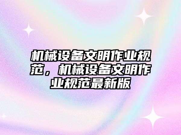 機械設(shè)備文明作業(yè)規(guī)范，機械設(shè)備文明作業(yè)規(guī)范最新版