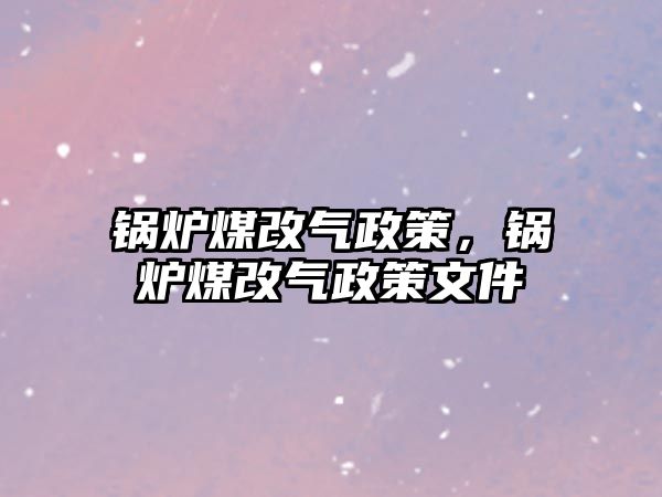 鍋爐煤改氣政策，鍋爐煤改氣政策文件