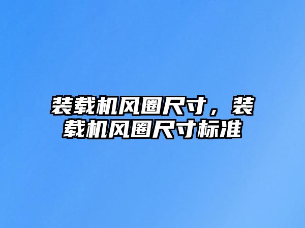 裝載機(jī)風(fēng)圈尺寸，裝載機(jī)風(fēng)圈尺寸標(biāo)準(zhǔn)