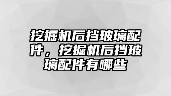 挖掘機(jī)后擋玻璃配件，挖掘機(jī)后擋玻璃配件有哪些