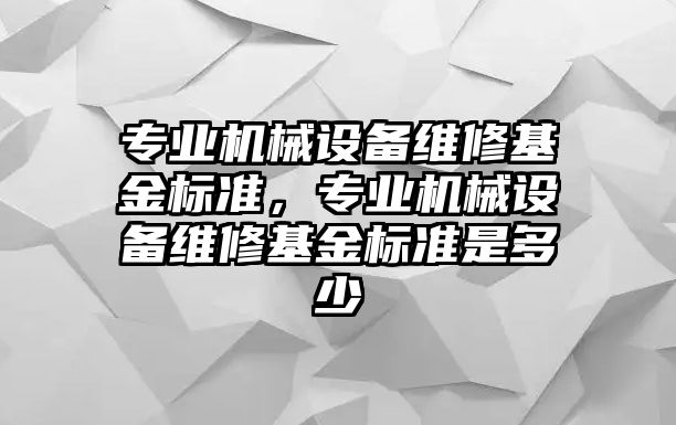 專業(yè)機械設備維修基金標準，專業(yè)機械設備維修基金標準是多少