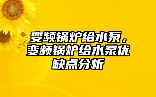 變頻鍋爐給水泵，變頻鍋爐給水泵優(yōu)缺點(diǎn)分析