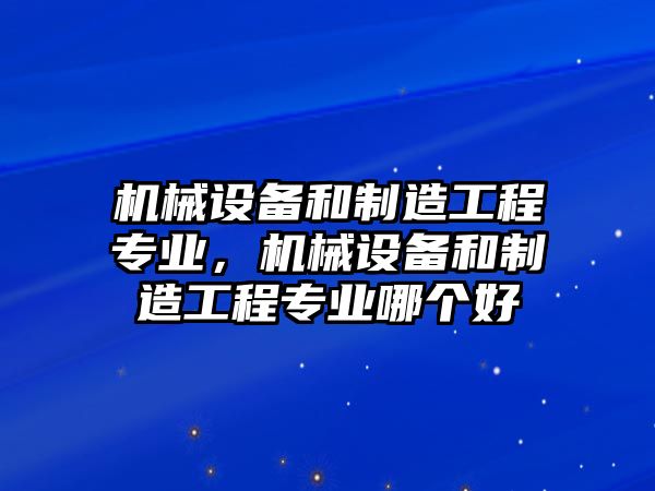 機(jī)械設(shè)備和制造工程專業(yè)，機(jī)械設(shè)備和制造工程專業(yè)哪個好