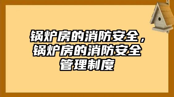 鍋爐房的消防安全，鍋爐房的消防安全管理制度