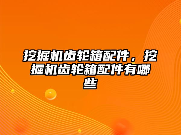 挖掘機齒輪箱配件，挖掘機齒輪箱配件有哪些