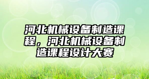 河北機(jī)械設(shè)備制造課程，河北機(jī)械設(shè)備制造課程設(shè)計(jì)大賽