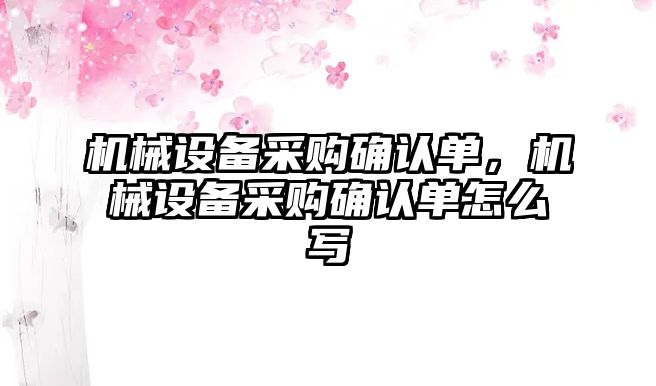 機械設(shè)備采購確認單，機械設(shè)備采購確認單怎么寫