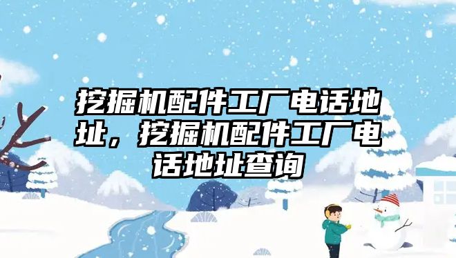 挖掘機(jī)配件工廠電話地址，挖掘機(jī)配件工廠電話地址查詢