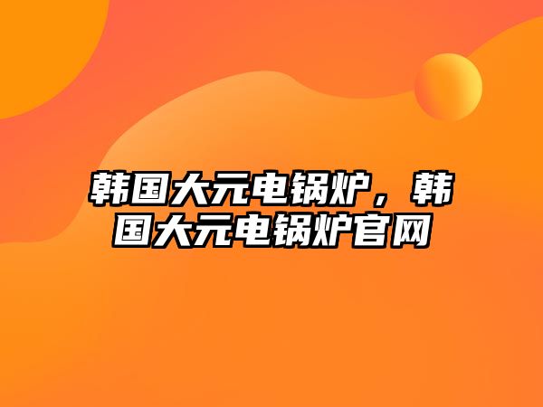 韓國大元電鍋爐，韓國大元電鍋爐官網(wǎng)