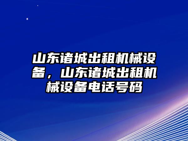 山東諸城出租機(jī)械設(shè)備，山東諸城出租機(jī)械設(shè)備電話號(hào)碼