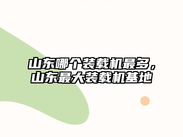 山東哪個裝載機最多，山東最大裝載機基地