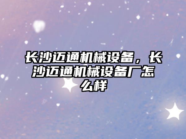 長沙邁通機械設備，長沙邁通機械設備廠怎么樣