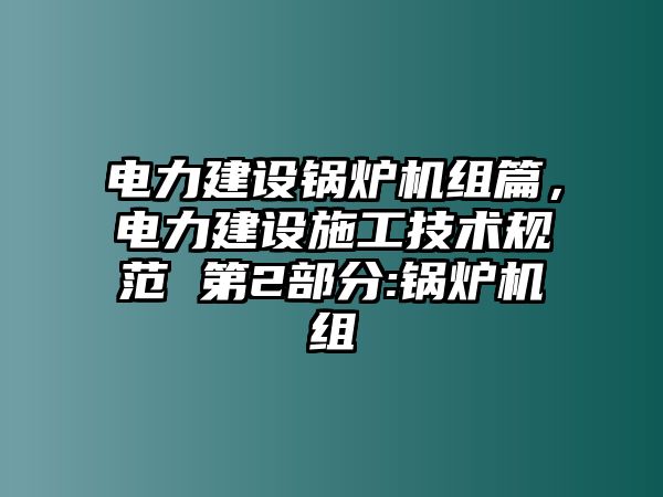 電力建設(shè)鍋爐機(jī)組篇，電力建設(shè)施工技術(shù)規(guī)范 第2部分:鍋爐機(jī)組