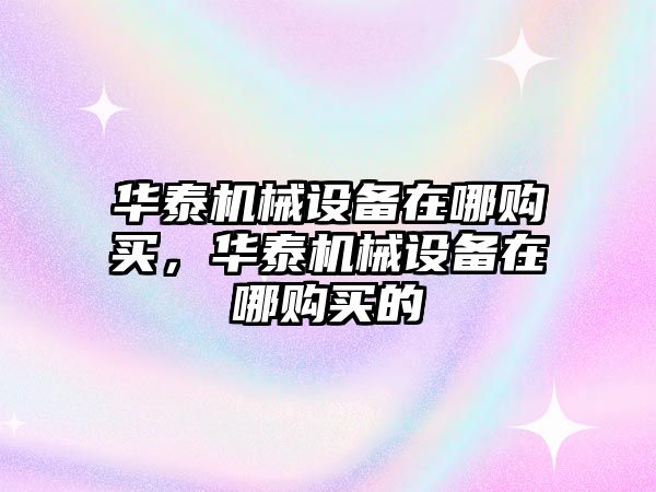 華泰機械設(shè)備在哪購買，華泰機械設(shè)備在哪購買的