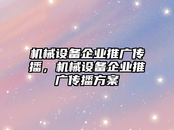 機械設(shè)備企業(yè)推廣傳播，機械設(shè)備企業(yè)推廣傳播方案