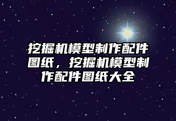 挖掘機模型制作配件圖紙，挖掘機模型制作配件圖紙大全