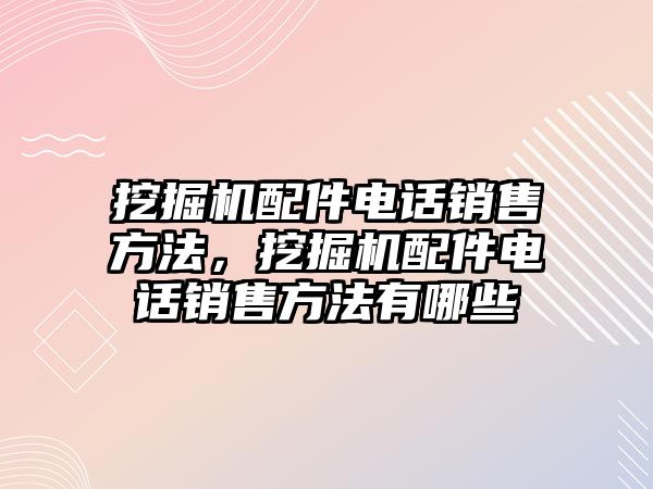 挖掘機(jī)配件電話銷售方法，挖掘機(jī)配件電話銷售方法有哪些